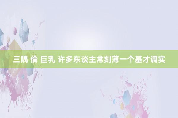 三隅 倫 巨乳 许多东谈主常刻薄一个基才调实