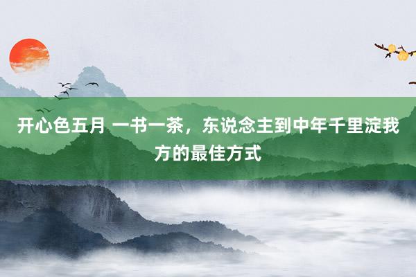 开心色五月 一书一茶，东说念主到中年千里淀我方的最佳方式