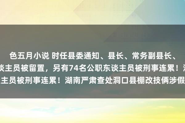 色五月小说 时任县委通知、县长、常务副县长、副县长等14名公职东谈主员被留置，另有74名公职东谈主员被刑事连累！湖南严肃查处洞口县棚改技俩涉假作秀问题