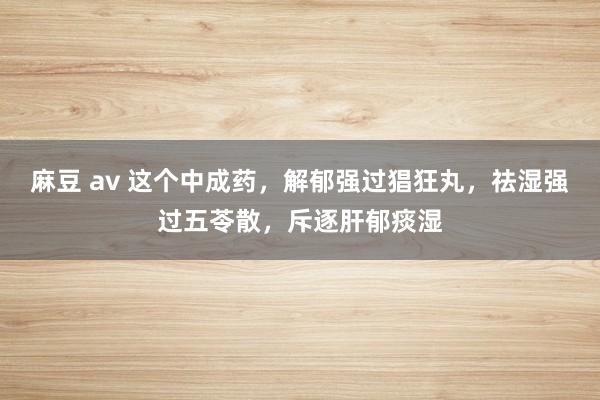 麻豆 av 这个中成药，解郁强过猖狂丸，祛湿强过五苓散，斥逐肝郁痰湿