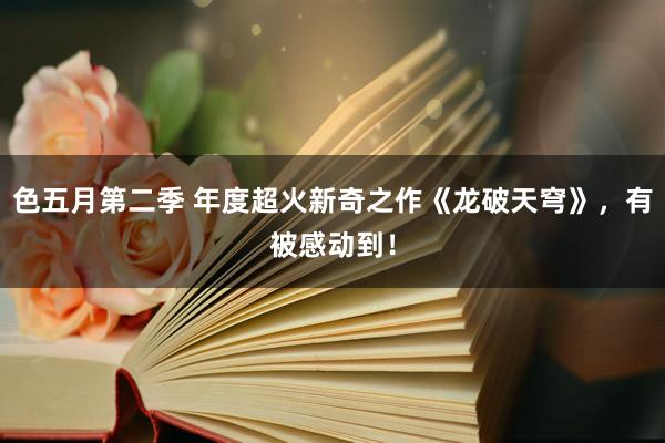 色五月第二季 年度超火新奇之作《龙破天穹》，有被感动到！