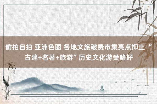 偷拍自拍 亚洲色图 各地文旅破费市集亮点抑止 “古建+名著+旅游”历史文化游受嗜好