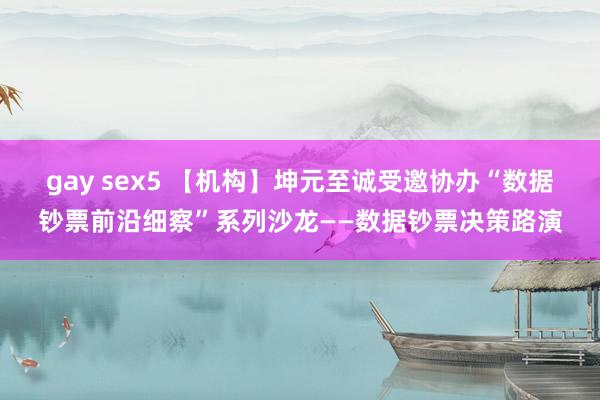 gay sex5 【机构】坤元至诚受邀协办“数据钞票前沿细察”系列沙龙——数据钞票决策路演