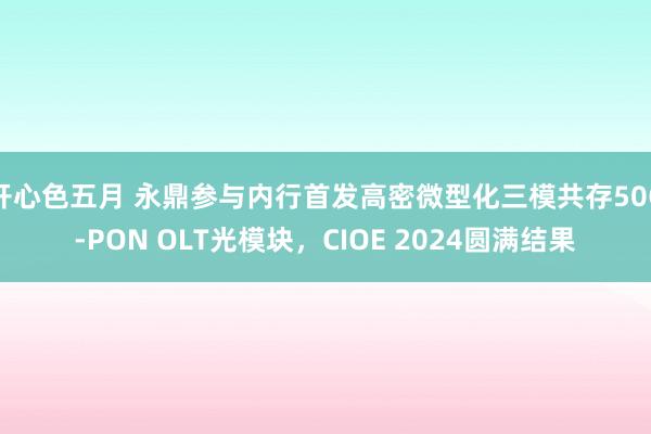 开心色五月 永鼎参与内行首发高密微型化三模共存50G-PON OLT光模块，CIOE 2024圆满结果