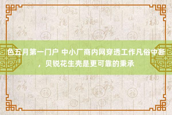色五月第一门户 中小厂商内网穿透工作凡俗中断，贝锐花生壳是更可靠的秉承