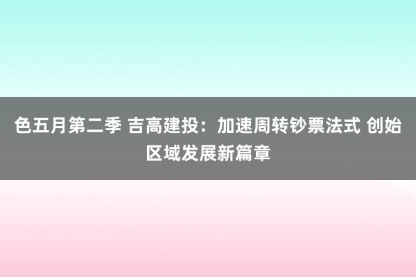 色五月第二季 吉高建投：加速周转钞票法式 创始区域发展新篇章