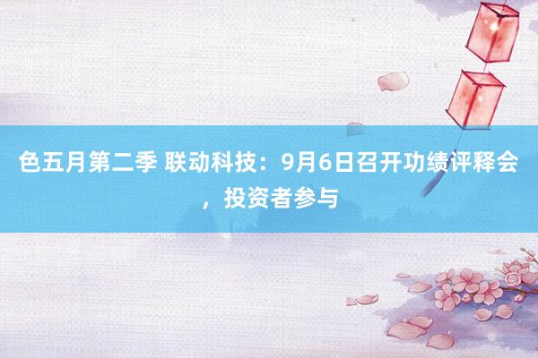 色五月第二季 联动科技：9月6日召开功绩评释会，投资者参与
