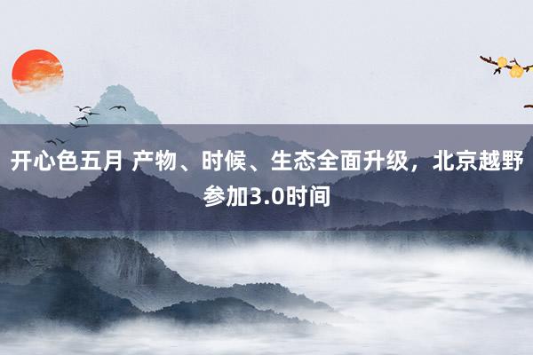 开心色五月 产物、时候、生态全面升级，北京越野参加3.0时间