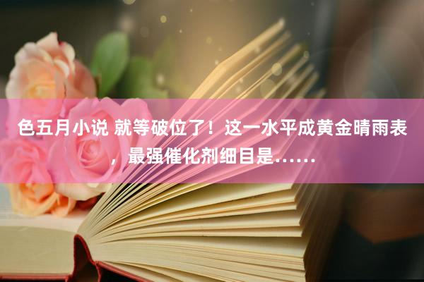 色五月小说 就等破位了！这一水平成黄金晴雨表，最强催化剂细目是……