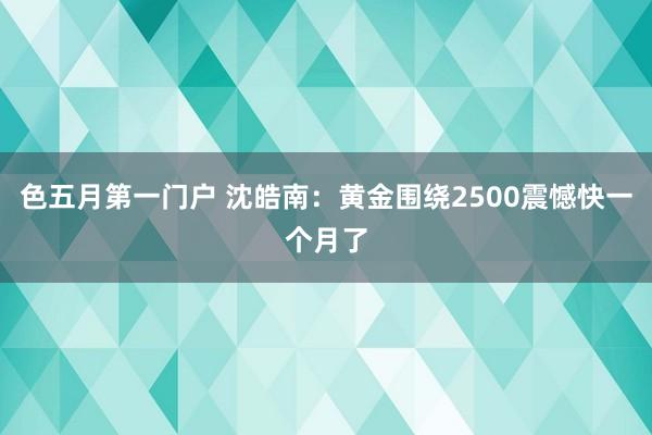 色五月第一门户 沈皓南：黄金围绕2500震憾快一个月了