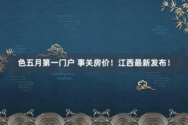 色五月第一门户 事关房价！江西最新发布！