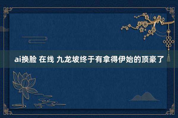 ai换脸 在线 九龙坡终于有拿得伊始的顶豪了