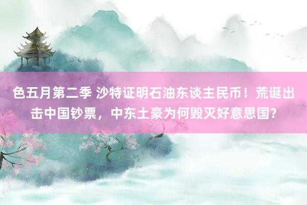 色五月第二季 沙特证明石油东谈主民币！荒诞出击中国钞票，中东土豪为何毁灭好意思国？