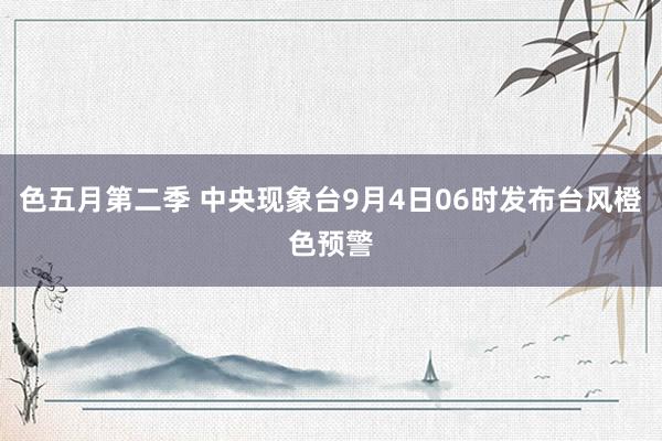 色五月第二季 中央现象台9月4日06时发布台风橙色预警
