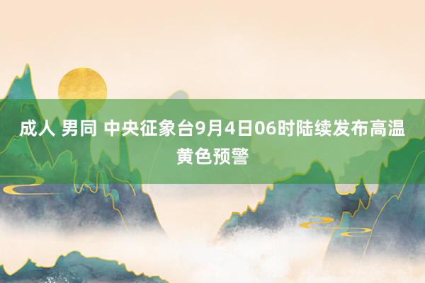 成人 男同 中央征象台9月4日06时陆续发布高温黄色预警