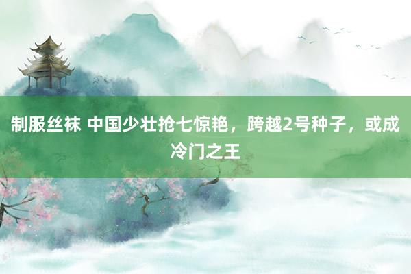 制服丝袜 中国少壮抢七惊艳，跨越2号种子，或成冷门之王