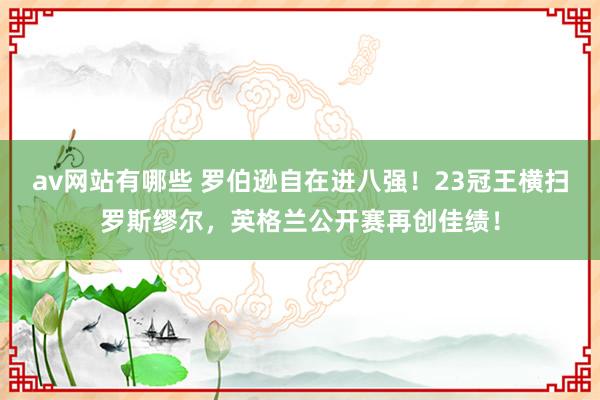 av网站有哪些 罗伯逊自在进八强！23冠王横扫罗斯缪尔，英格兰公开赛再创佳绩！