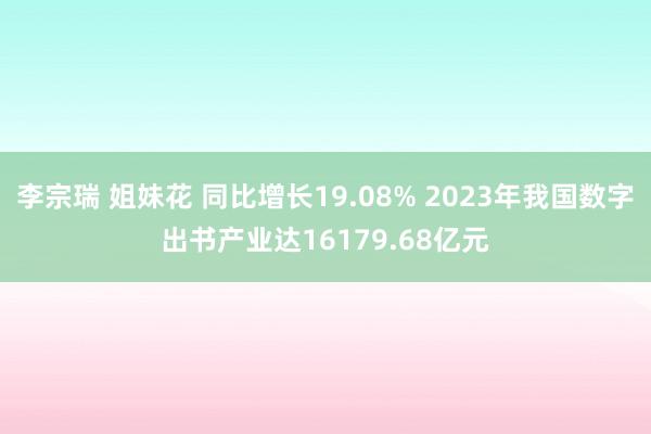李宗瑞 姐妹花 同比增长19.08% 2023年我国数字出书产业达16179.68亿元