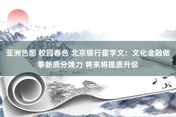 亚洲色图 校园春色 北京银行霍学文：文化金融做事新质分娩力 将来将提质升级