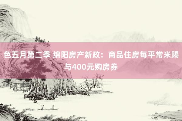 色五月第二季 绵阳房产新政：商品住房每平常米赐与400元购房券