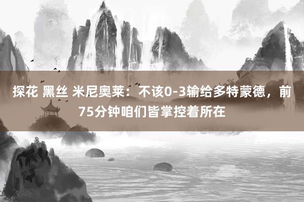 探花 黑丝 米尼奥莱：不该0-3输给多特蒙德，前75分钟咱们皆掌控着所在