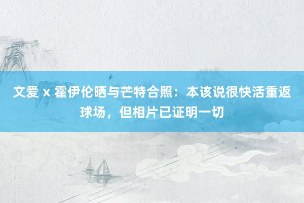 文爱 x 霍伊伦晒与芒特合照：本该说很快活重返球场，但相片已证明一切