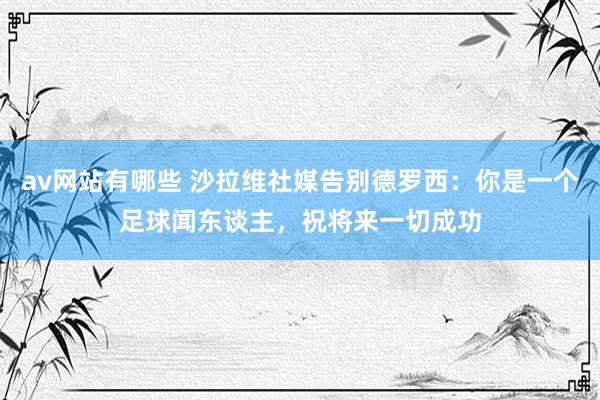 av网站有哪些 沙拉维社媒告别德罗西：你是一个足球闻东谈主，祝将来一切成功