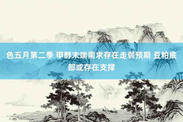 色五月第二季 甲醇末端需求存在走弱预期 豆粕底部或存在支撑