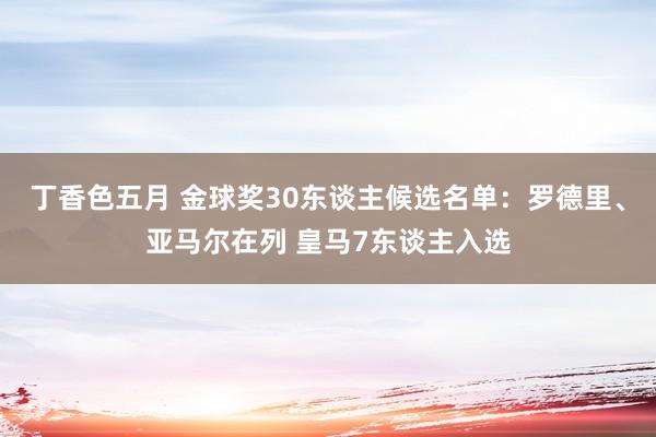 丁香色五月 金球奖30东谈主候选名单:罗德里、亚马尔在列 皇马7东谈主入选