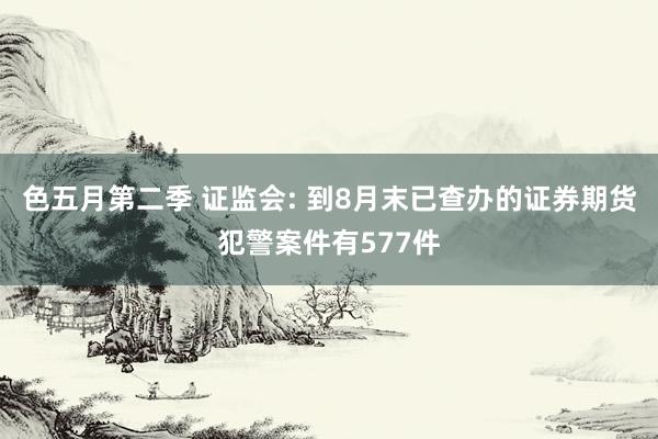 色五月第二季 证监会: 到8月末已查办的证券期货犯警案件有577件