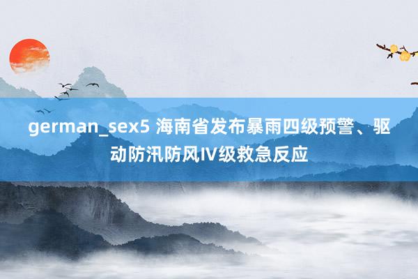 german_sex5 海南省发布暴雨四级预警、驱动防汛防风Ⅳ级救急反应