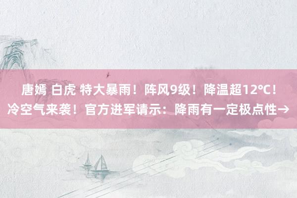 唐嫣 白虎 特大暴雨！阵风9级！降温超12℃！冷空气来袭！官方进军请示：降雨有一定极点性→