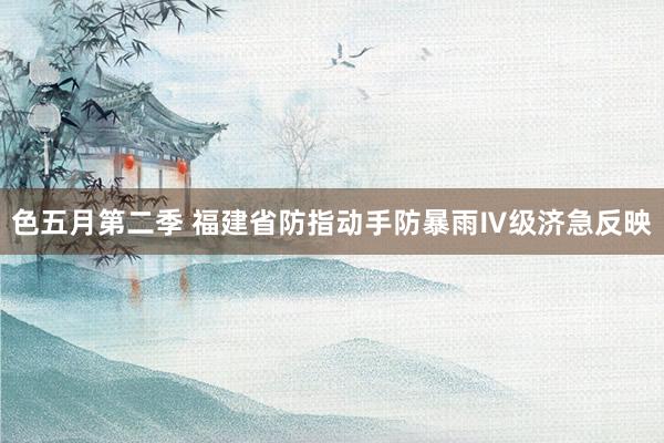 色五月第二季 福建省防指动手防暴雨Ⅳ级济急反映