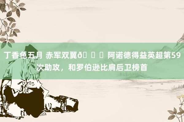 丁香色五月 赤军双翼🚀阿诺德得益英超第59次助攻，和罗伯逊比肩后卫榜首
