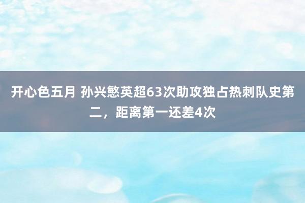 开心色五月 孙兴慜英超63次助攻独占热刺队史第二，距离第一还差4次