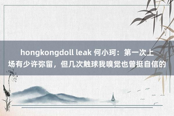 hongkongdoll leak 何小珂：第一次上场有少许弥留，但几次触球我嗅觉也曾挺自信的