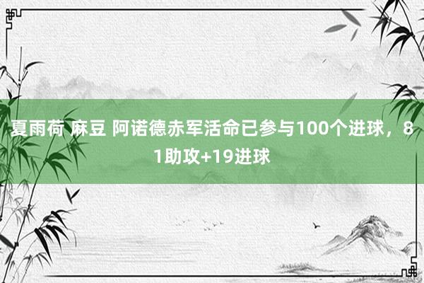 夏雨荷 麻豆 阿诺德赤军活命已参与100个进球，81助攻+19进球