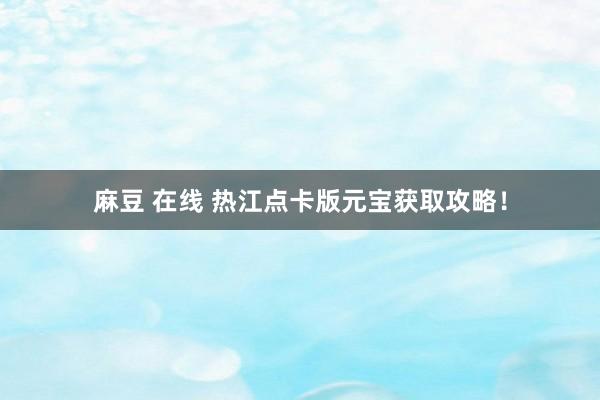 麻豆 在线 热江点卡版元宝获取攻略！