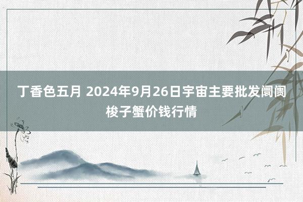 丁香色五月 2024年9月26日宇宙主要批发阛阓梭子蟹价钱行情