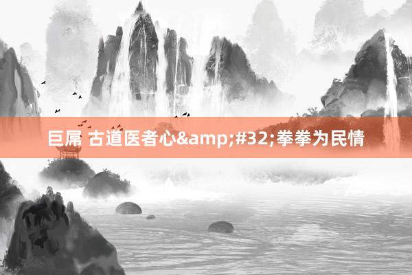 巨屌 古道医者心&#32;拳拳为民情