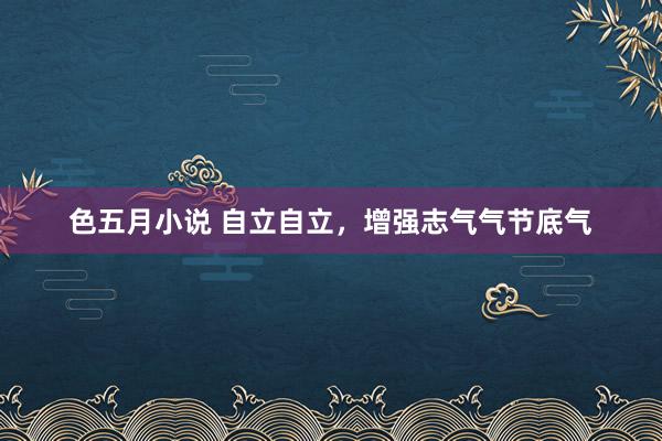 色五月小说 自立自立，增强志气气节底气