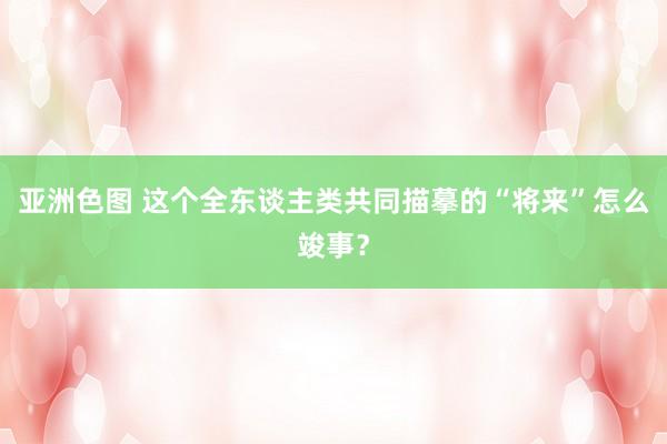 亚洲色图 这个全东谈主类共同描摹的“将来”怎么竣事？