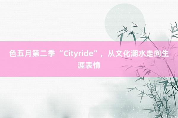 色五月第二季 “Cityride”，从文化潮水走向生涯表情
