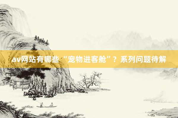 av网站有哪些 “宠物进客舱”？系列问题待解