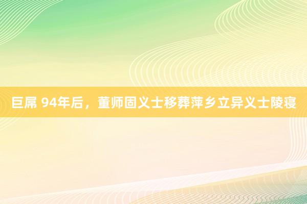 巨屌 94年后，董师固义士移葬萍乡立异义士陵寝