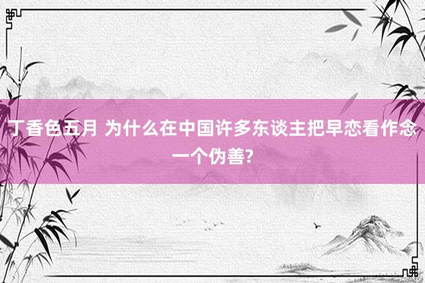 丁香色五月 为什么在中国许多东谈主把早恋看作念一个伪善?