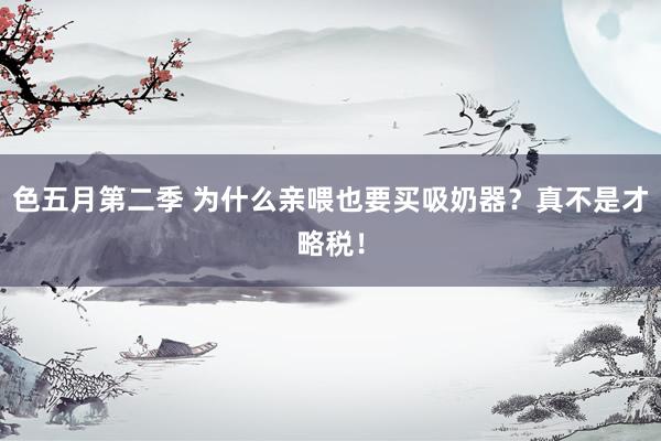 色五月第二季 为什么亲喂也要买吸奶器?真不是才略税!