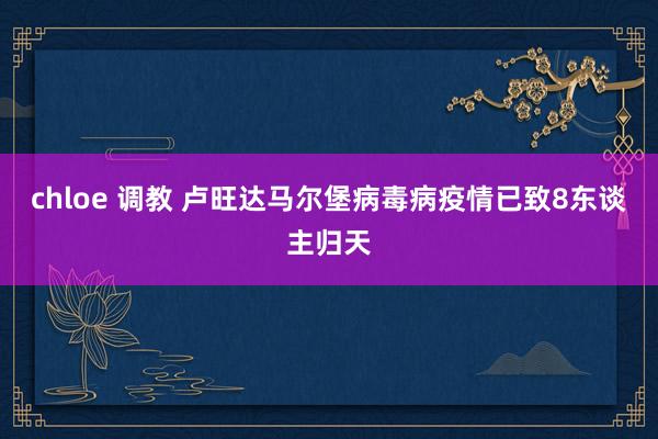 chloe 调教 卢旺达马尔堡病毒病疫情已致8东谈主归天