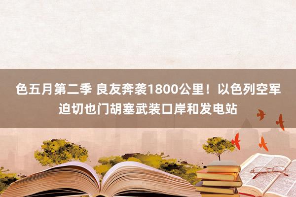 色五月第二季 良友奔袭1800公里！以色列空军迫切也门胡塞武装口岸和发电站