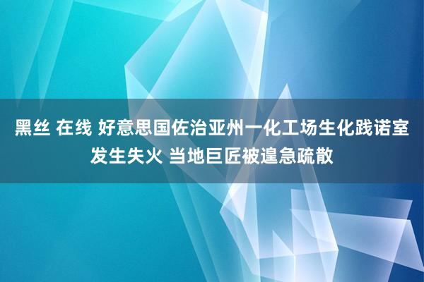 黑丝 在线 好意思国佐治亚州一化工场生化践诺室发生失火 当地巨匠被遑急疏散
